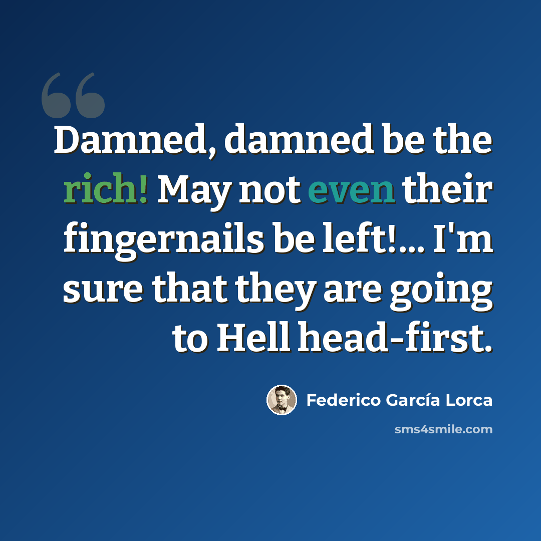 “Damned, damned be the rich! May not even their fingernails be left!... I'm sure that they are going to Hell head-first.” quote by Federico Garcia Lorca