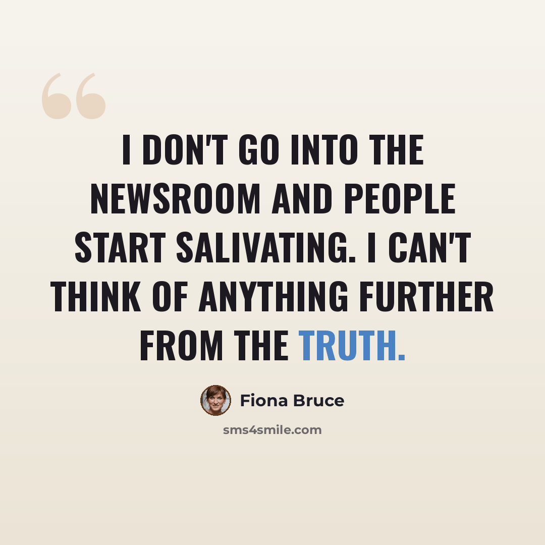 “I don't go into the newsroom and people start salivating. I can't think of anything further from the truth.” quote by Fiona Bruce