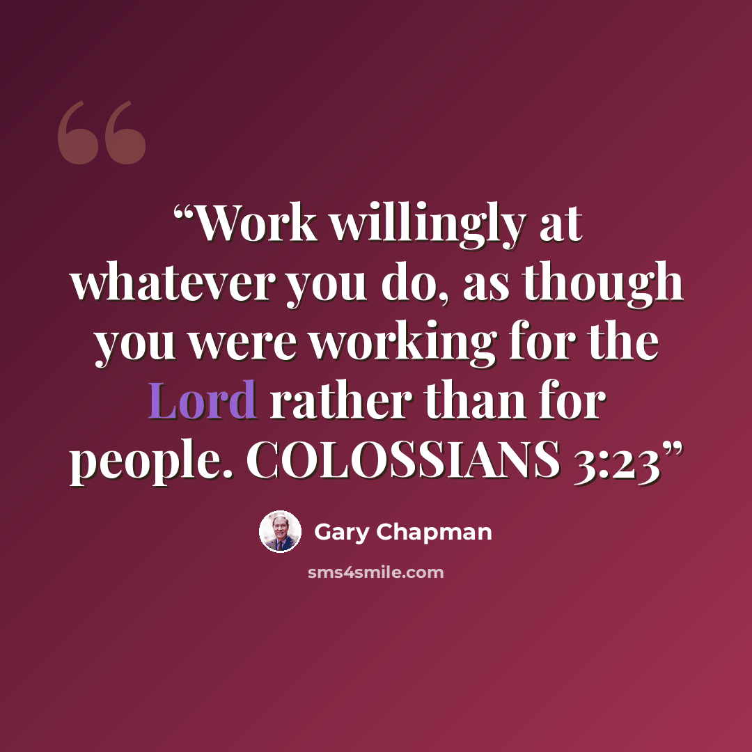 “Work willingly at whatever you do, as though you were working for the Lord rather than for people. COLOSSIANS 3:23” quote by Gary Chapman