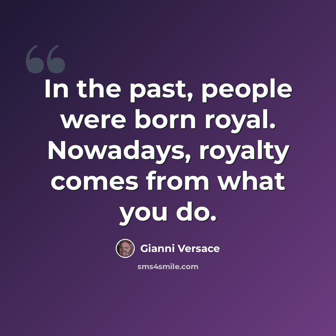 “In the past, people were born royal. Nowadays, royalty comes from what you do.” quote by Gianni Versace