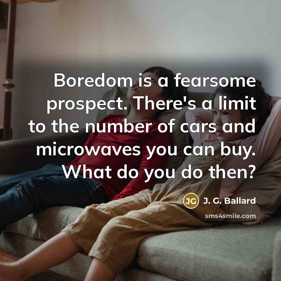 “Boredom is a fearsome prospect. There's a limit to the number of cars and microwaves you can buy. What do you do then?” quote by J. G. Ballard
