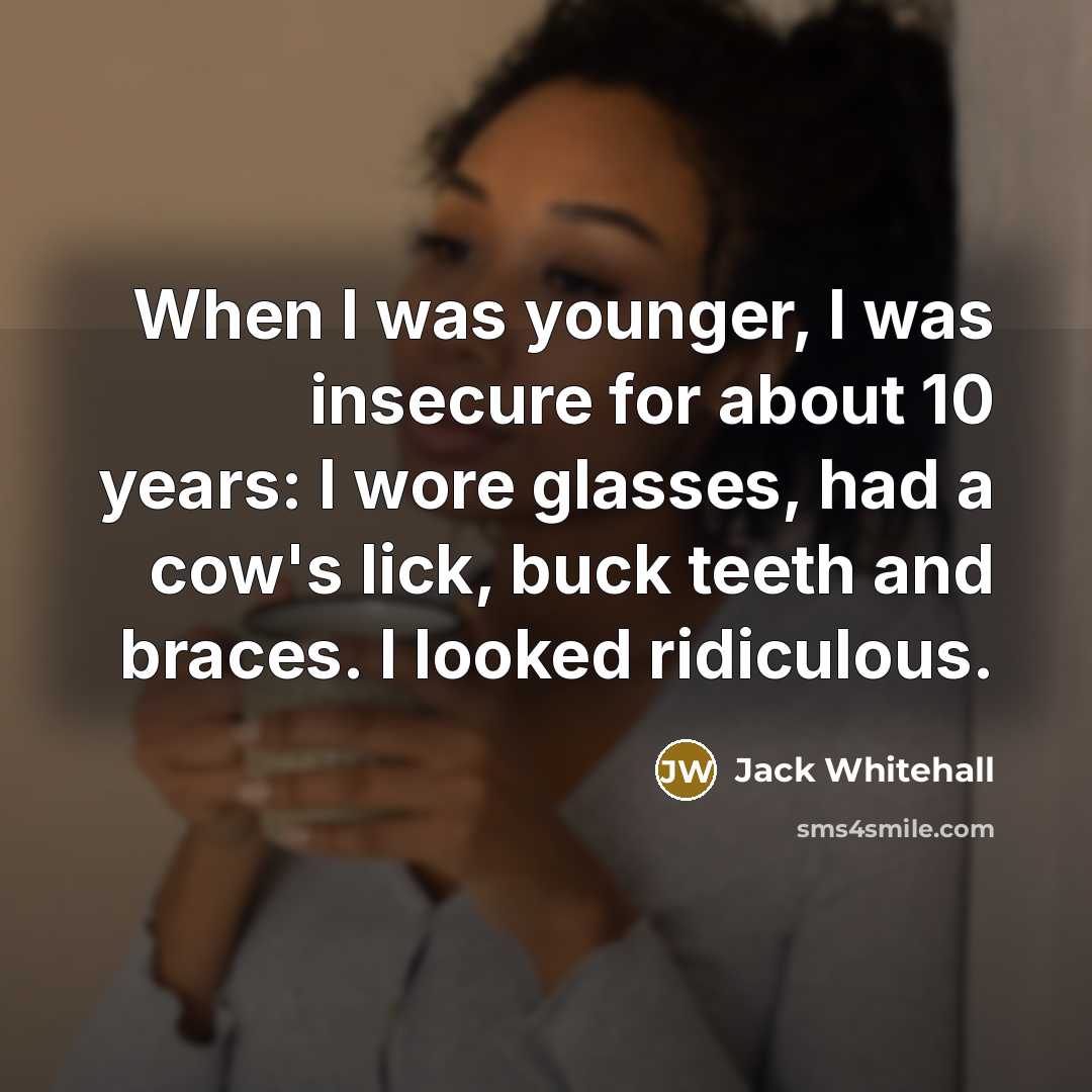 “When I was younger, I was insecure for about 10 years: I wore glasses, had a cow's lick, buck teeth and braces. I looked ridiculous.” quote by Jack Whitehall