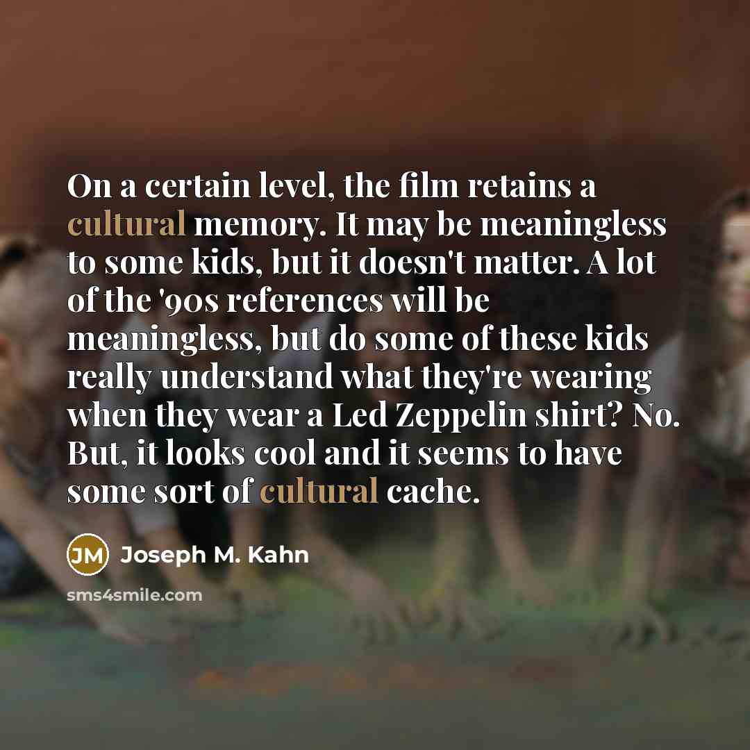 “On a certain level, the film retains a cultural memory. It may be meaningless to some kids, but it doesn't matter. A lot of the '90s references will be meaningless, but do some of these kids really understand what they're wearing when they wear a Led Zeppelin shirt? No. But, it looks cool and it…” quote by Joseph M. Kahn