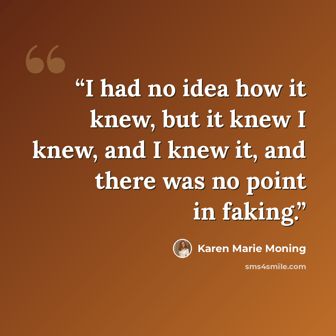 “I had no idea how it knew, but it knew I knew, and I knew it, and there was no point in faking.” quote by Karen Marie Moning