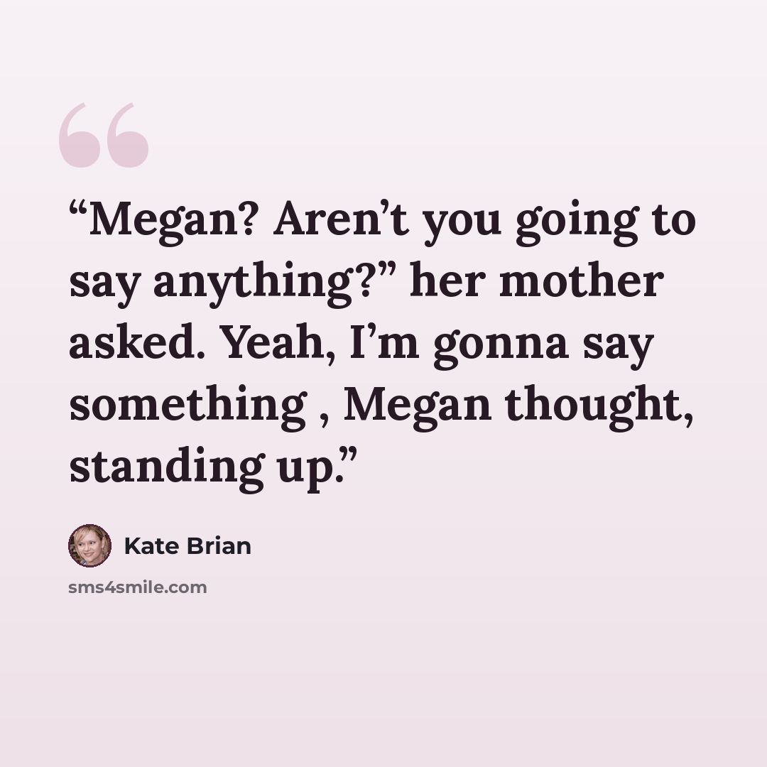 “Megan? Aren’t you going to say anything?” her mother asked. Yeah, I’m gonna say something , Megan thought, standing up.” quote by Kate Brian