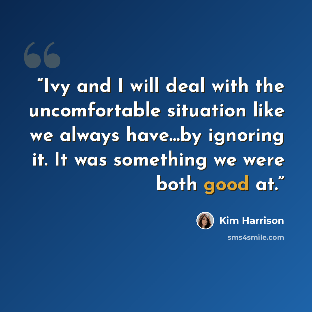 “Ivy and I will deal with the uncomfortable situation like we always have…by ignoring it. It was something we were both good at.” quote by Kim Harrison