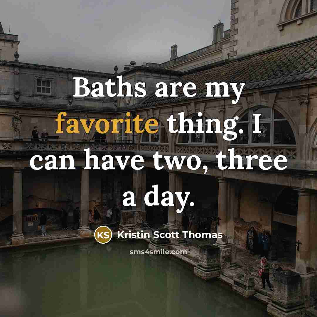 “Baths are my favorite thing. I can have two, three a day.” quote by Kristin Scott Thomas
