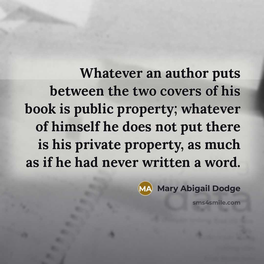 “Whatever an author puts between the two covers of his book is public property; whatever of himself he does not put there is his private property, as much as if he had never written a word.” quote by Mary Abigail Dodge