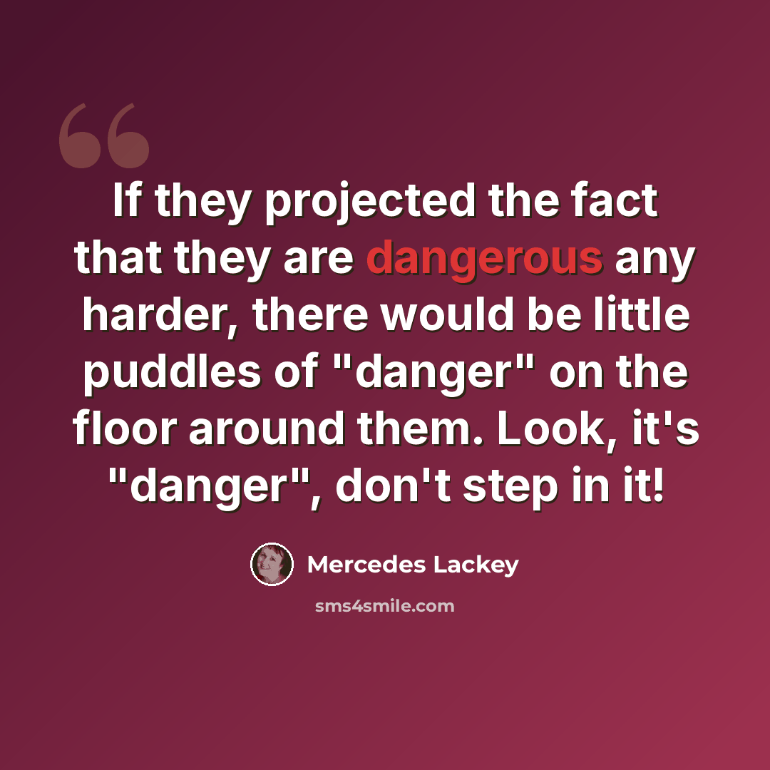 “If they projected the fact that they are dangerous any harder, there would be little puddles of "danger" on the floor around them. Look, it's "danger", don't step in it!” quote by Mercedes Lackey