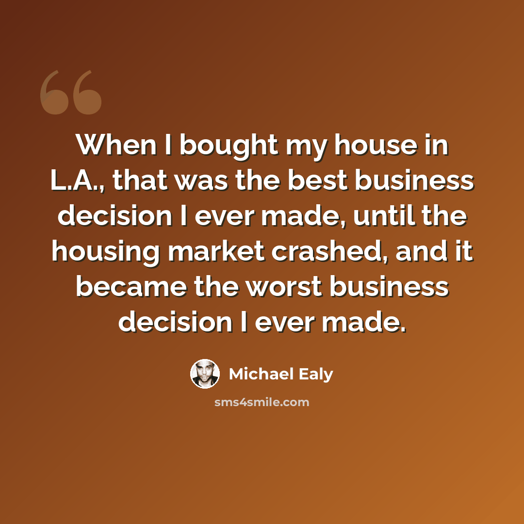 “When I bought my house in L.A., that was the best business decision I ever made, until the housing market crashed, and it became the worst business decision I ever made.” quote by Michael Ealy