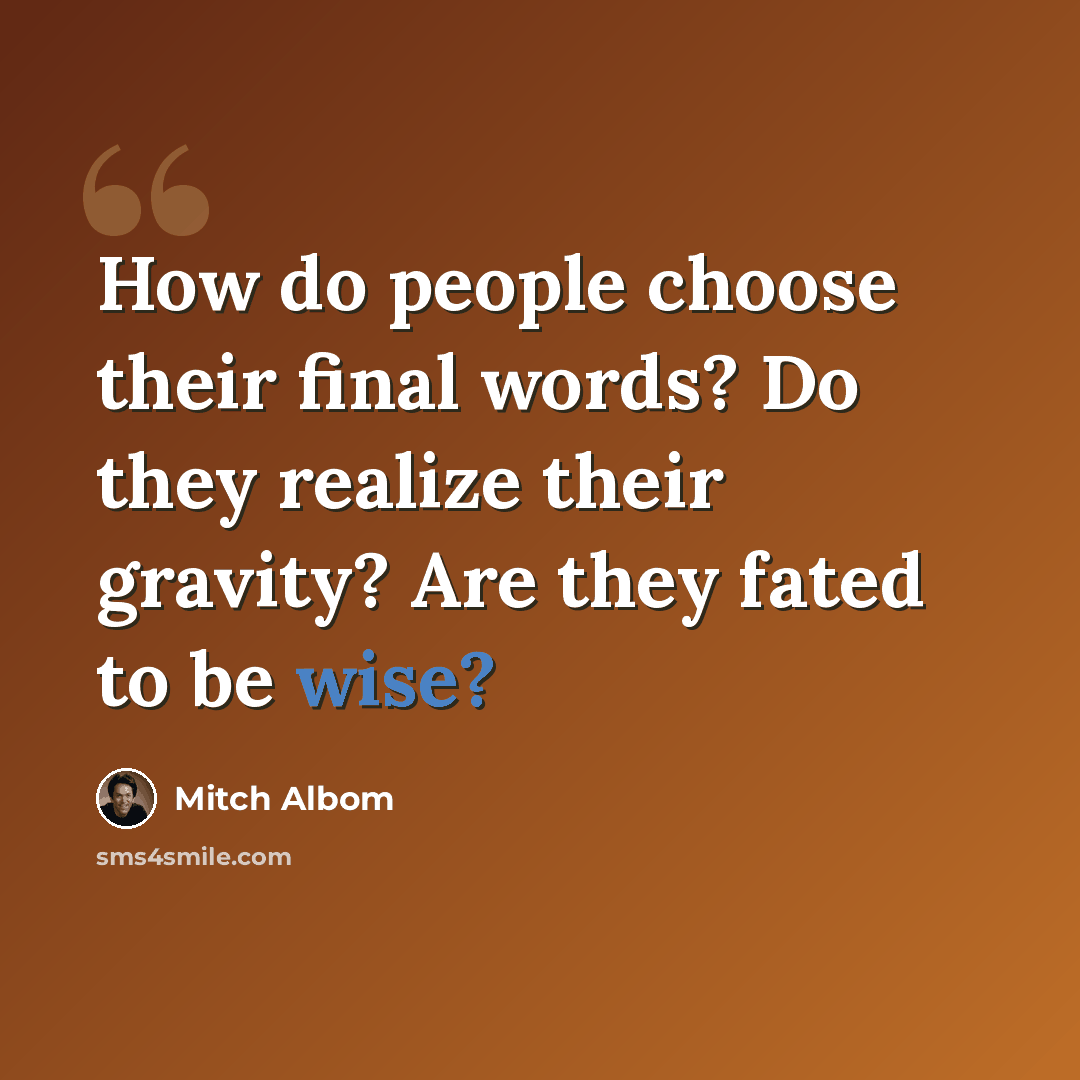 “How do people choose their final words? Do they realize their gravity? Are they fated to be wise?” quote by Mitch Albom