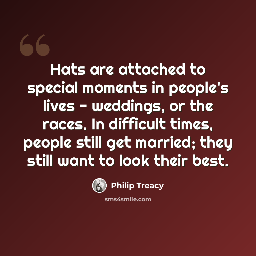 “Hats are attached to special moments in people's lives - weddings, or the races. In difficult times, people still get married; they still want to look their best.” quote by Philip Treacy