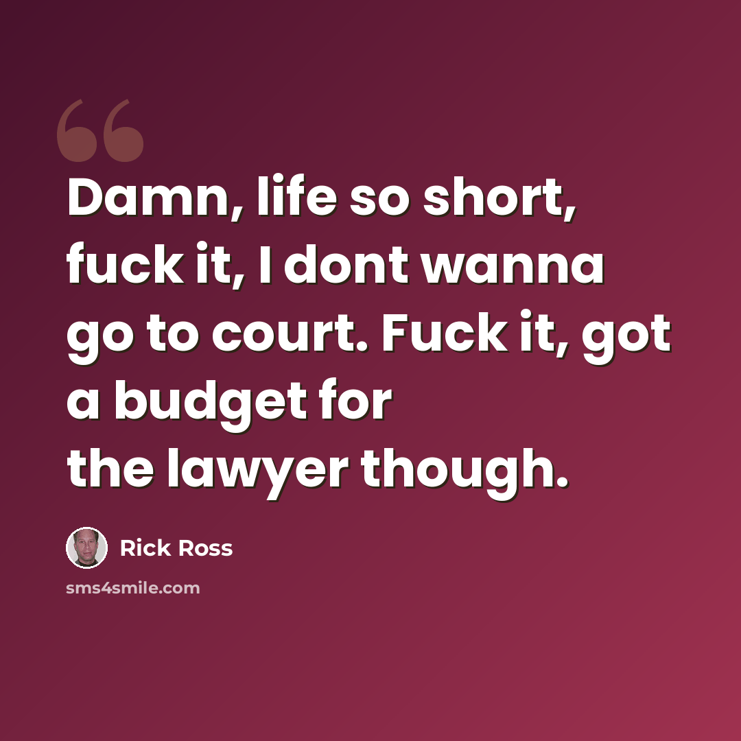 “Damn, life so short, fuck it, I dont wanna go to court. Fuck it, got a budget for the lawyer though.” quote by Rick Ross