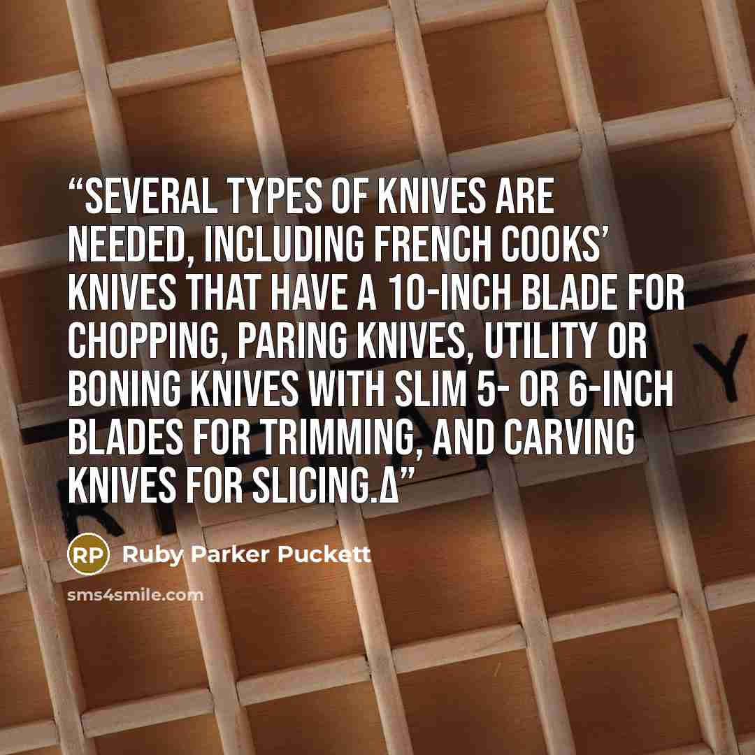 “Several types of knives are needed, including French cooks’ knives that have a 10-inch blade for chopping, paring knives, utility or boning knives with slim 5- or 6-inch blades for trimming, and carving knives for slicing.Δ” quote by Ruby Parker Puckett