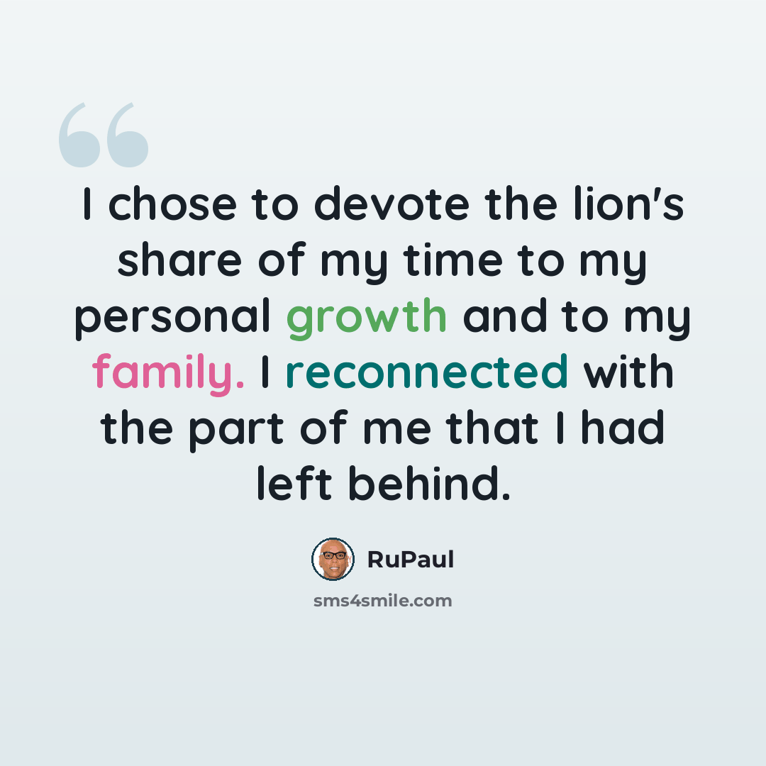 “I chose to devote the lion's share of my time to my personal growth and to my family. I reconnected with the part of me that I had left behind.” quote by RuPaul