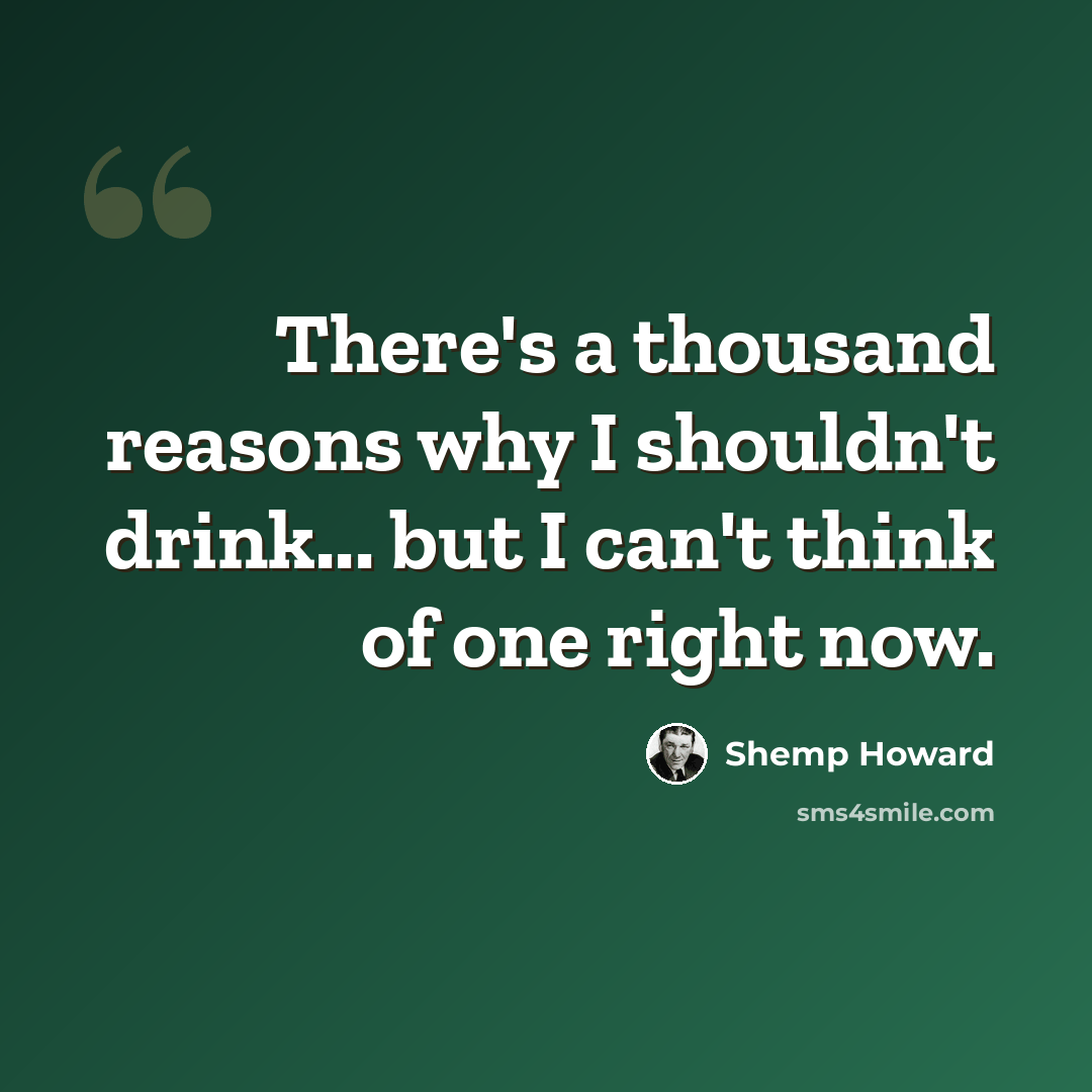 “There's a thousand reasons why I shouldn't drink... but I can't think of one right now.” quote by Shemp Howard