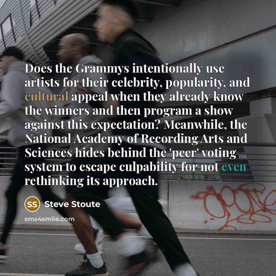 “Does the Grammys intentionally use artists for their celebrity, popularity, and cultural appeal when they already know the winners and then program a show against this expectation? Meanwhile, the National Academy of Recording Arts and Sciences hides behind the 'peer' voting system to escape…” quote by Steve Stoute