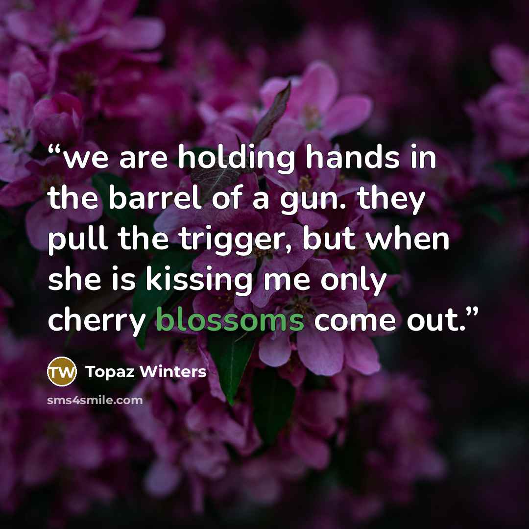 “we are holding hands in the barrel of a gun. they pull the trigger, but when she is kissing me only cherry blossoms come out.” quote by Topaz Winters