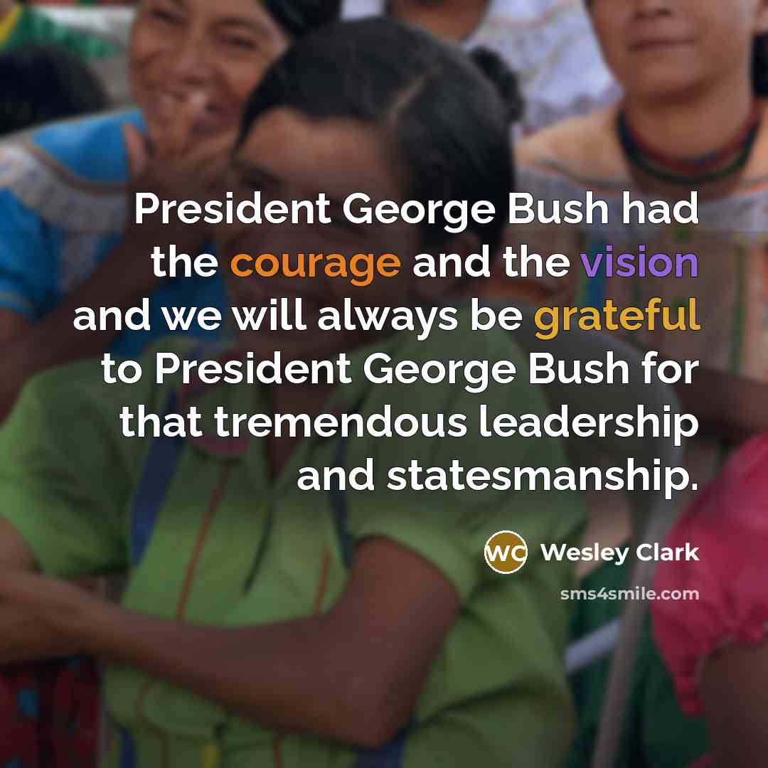 “President George Bush had the courage and the vision and we will always be grateful to President George Bush for that tremendous leadership and statesmanship.” quote by Wesley Clark