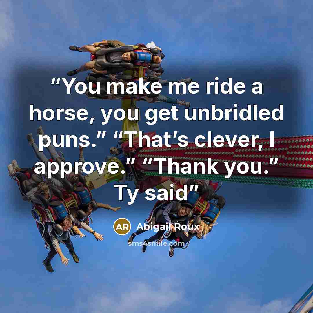“You make me ride a horse, you get unbridled puns.” “That’s clever, I approve.” “Thank you.” Ty said” quote by Abigail Roux