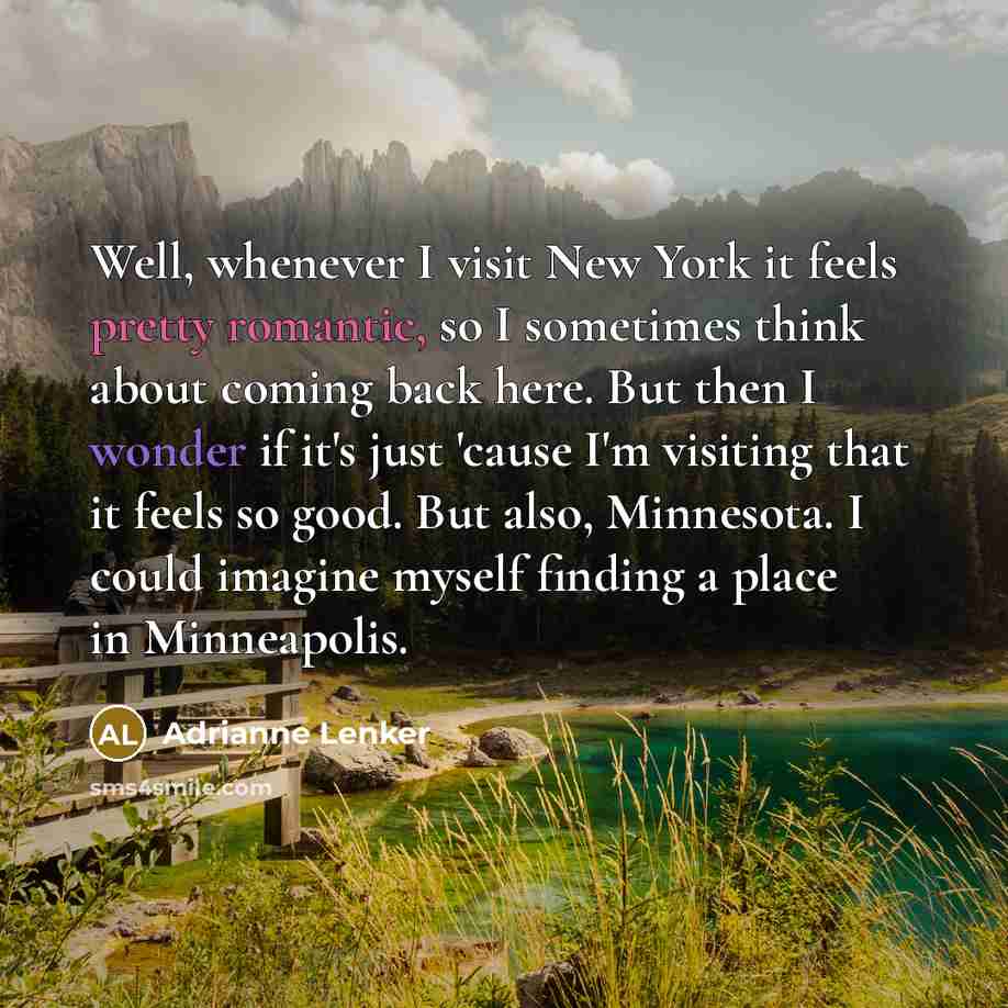 “Well, whenever I visit New York it feels pretty romantic, so I sometimes think about coming back here. But then I wonder if it's just 'cause I'm visiting that it feels so good. But also, Minnesota. I could imagine myself finding a place in Minneapolis.” quote by Adrianne Lenker