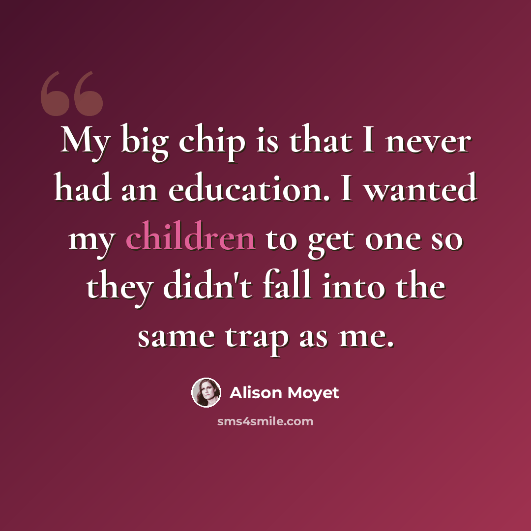 “My big chip is that I never had an education. I wanted my children to get one so they didn't fall into the same trap as me.” quote by Alison Moyet
