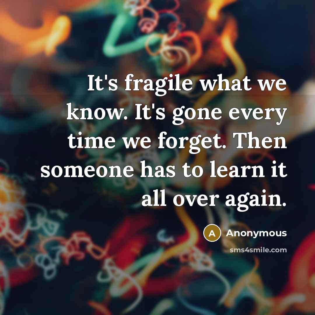 “It's fragile what we know. It's gone every time we forget. Then someone has to learn it all over again.” quote by Anonymous