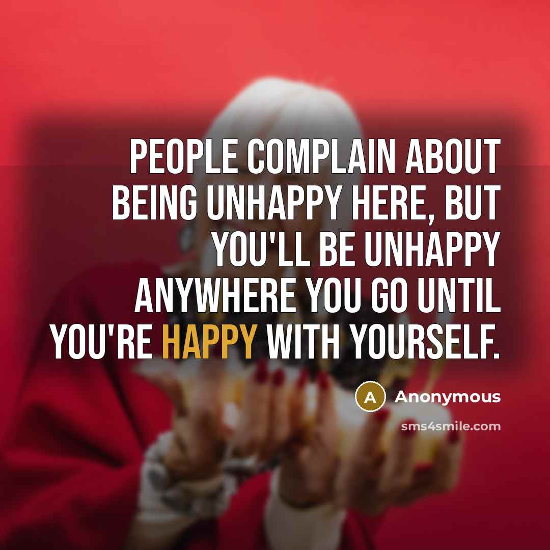 “People complain about being unhappy here, but you'll be unhappy anywhere you go until you're happy with yourself.” quote by Anonymous