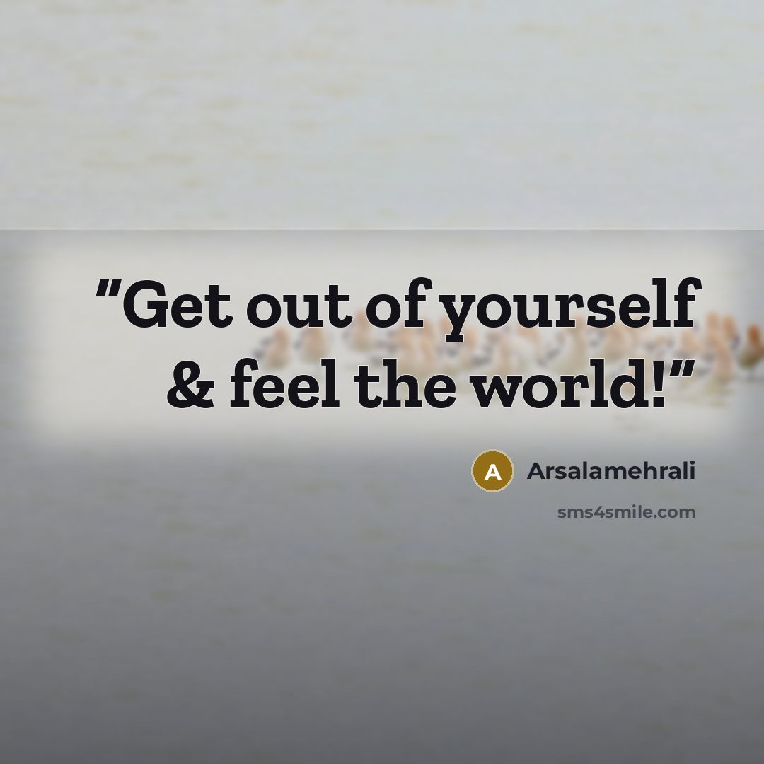 “Get out of yourself & feel the world!” quote by Arsalamehrali