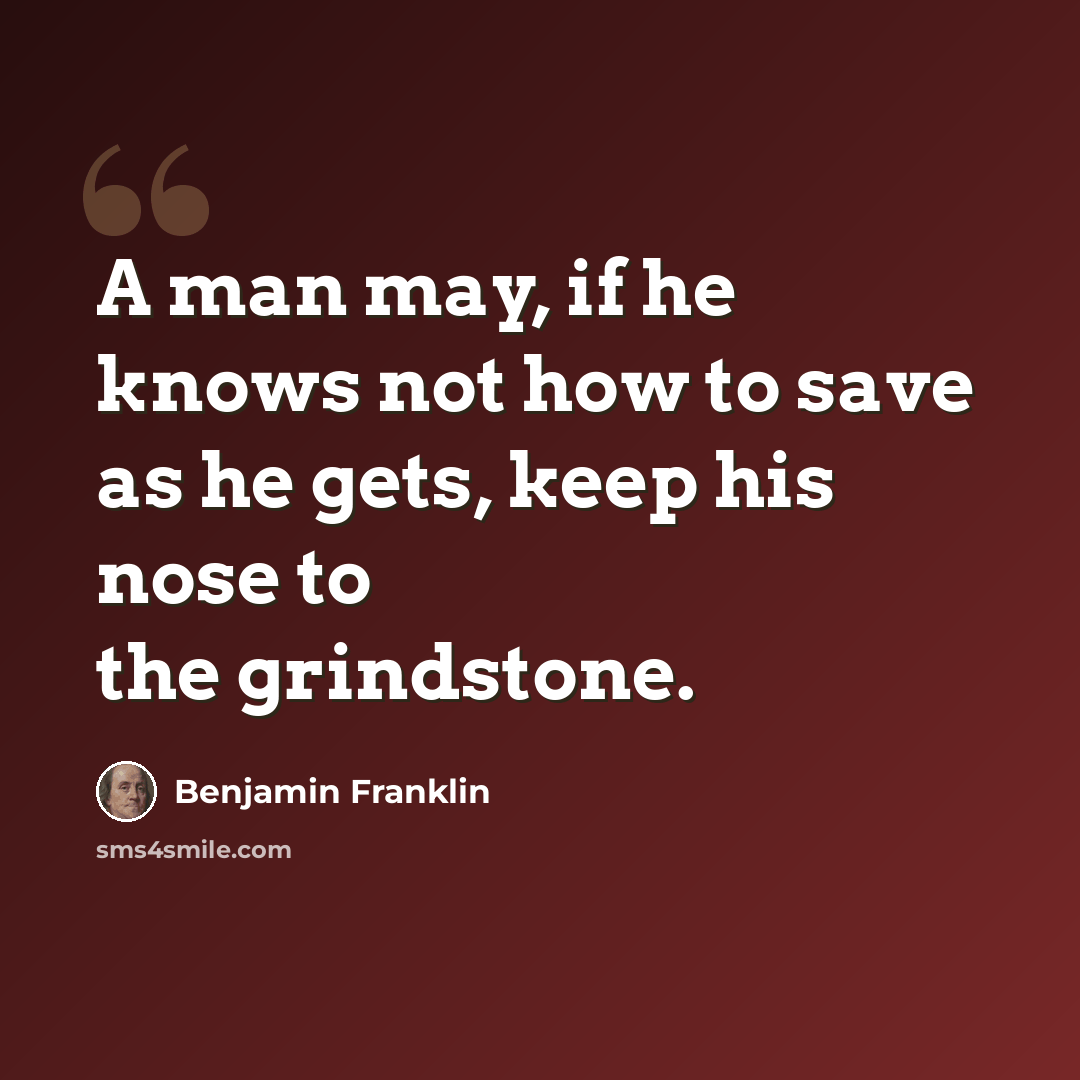 “A man may, if he knows not how to save as he gets, keep his nose to the grindstone.” quote by Benjamin Franklin