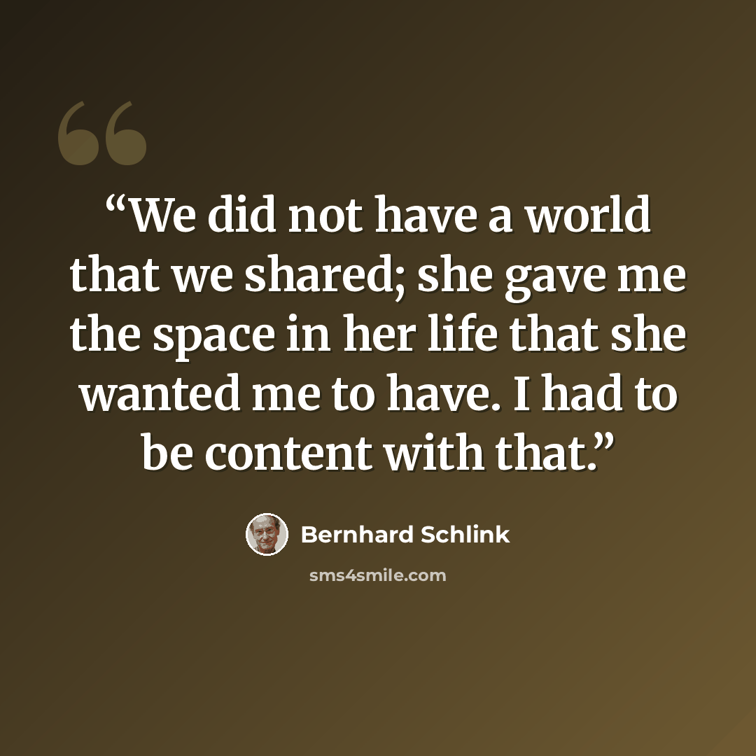 “We did not have a world that we shared; she gave me the space in her life that she wanted me to have. I had to be content with that.” quote by Bernhard Schlink