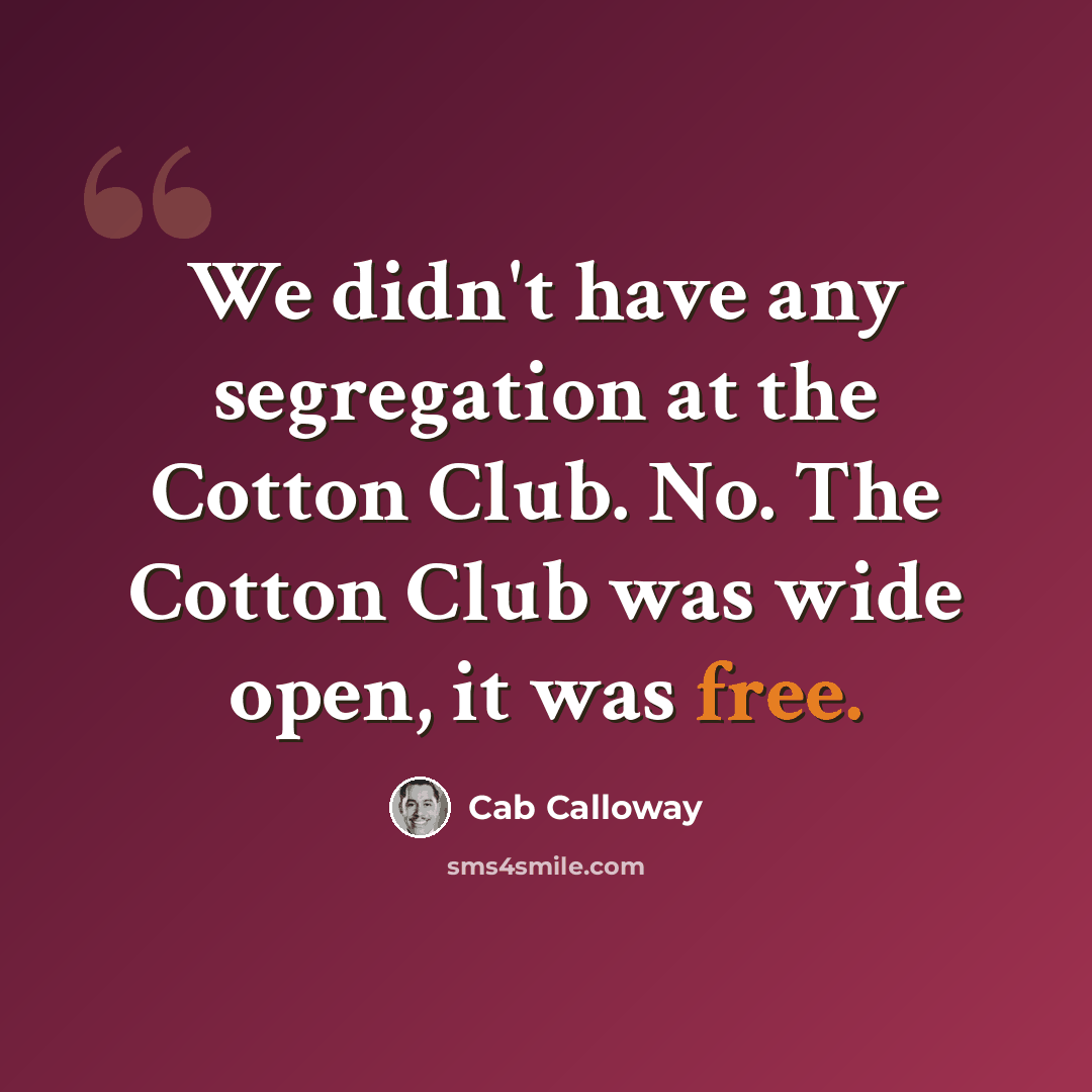 “We didn't have any segregation at the Cotton Club. No. The Cotton Club was wide open, it was free.” quote by Cab Calloway