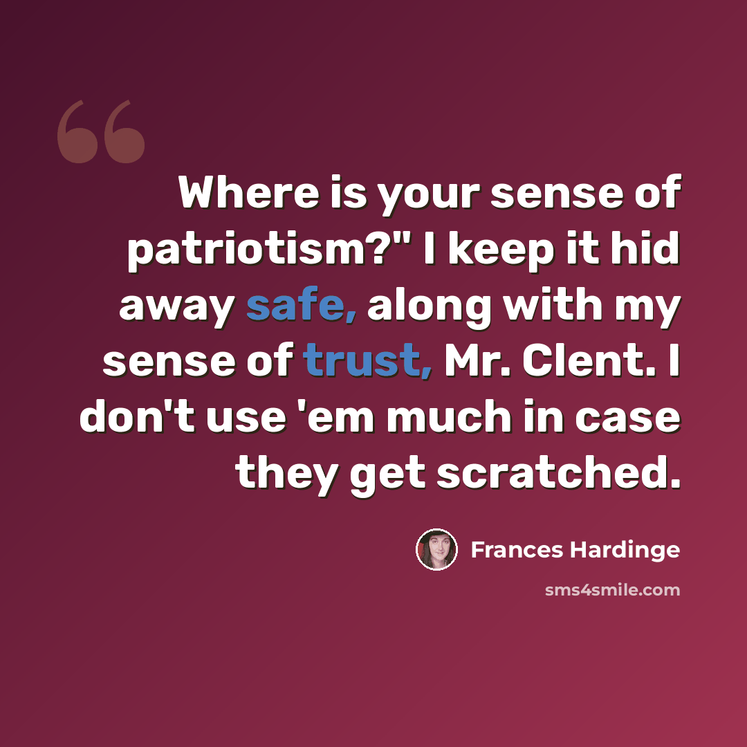 “Where is your sense of patriotism?" I keep it hid away safe, along with my sense of trust, Mr. Clent. I don't use 'em much in case they get scratched.” quote by Frances Hardinge