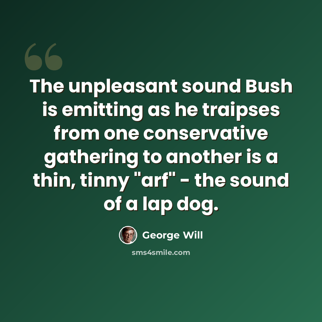 “The unpleasant sound Bush is emitting as he traipses from one conservative gathering to another is a thin, tinny "arf" - the sound of a lap dog.” quote by George Will