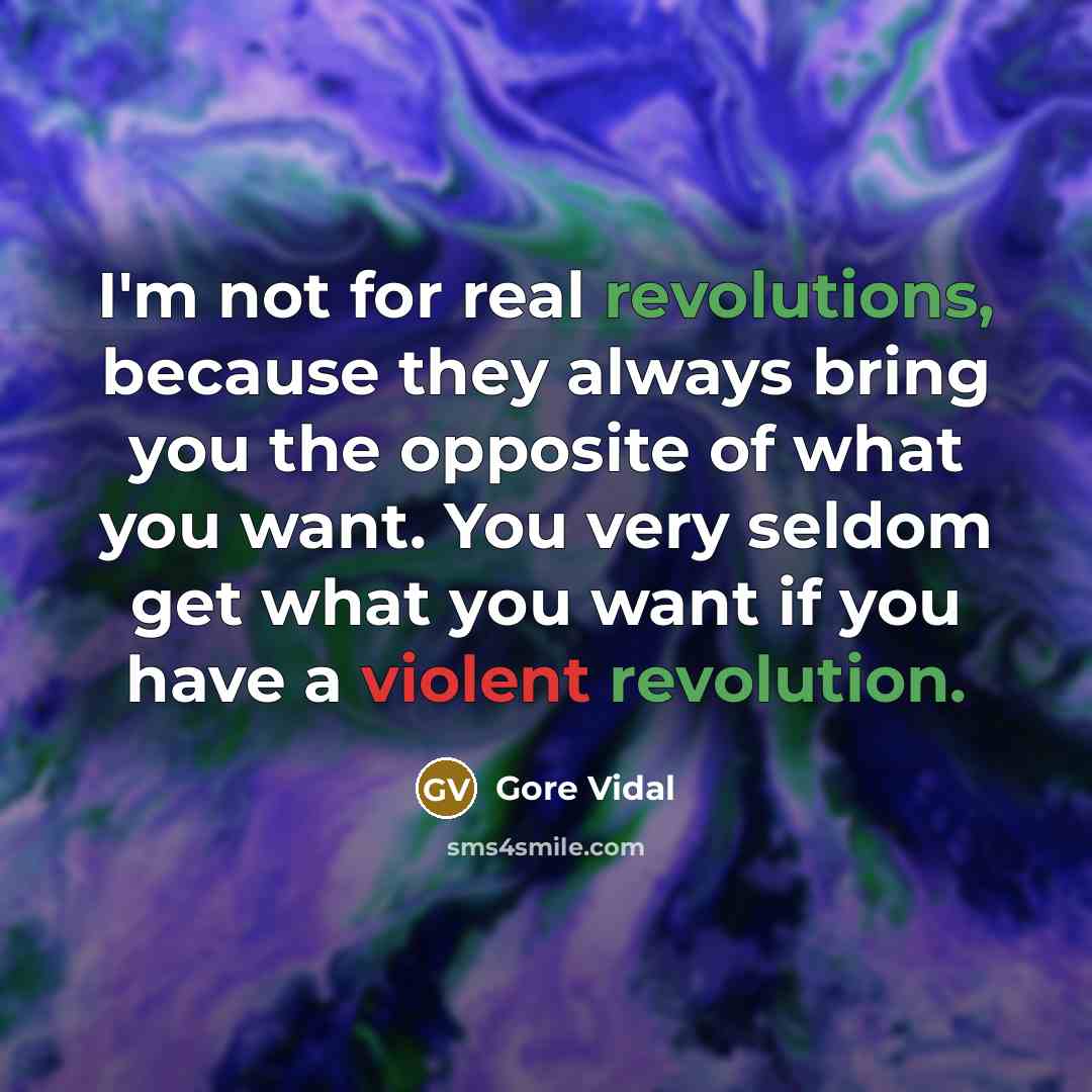 “I'm not for real revolutions, because they always bring you the opposite of what you want. You very seldom get what you want if you have a violent revolution.” quote by Gore Vidal