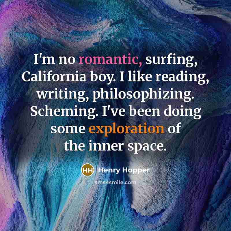 “I'm no romantic, surfing, California boy. I like reading, writing, philosophizing. Scheming. I've been doing some exploration of the inner space.” quote by Henry Hopper