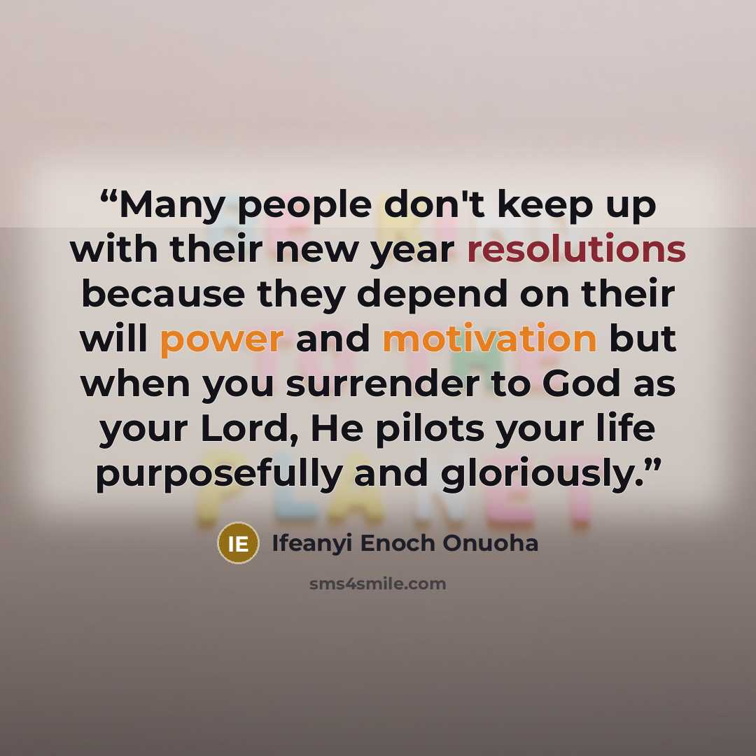“Many people don't keep up with their new year resolutions because they depend on their will power and motivation but when you surrender to God as your Lord, He pilots your life purposefully and gloriously.” quote by Ifeanyi Enoch Onuoha