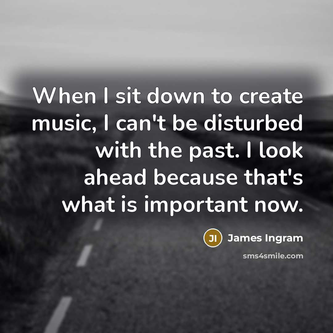 “When I sit down to create music, I can't be disturbed with the past. I look ahead because that's what is important now.” quote by James Ingram