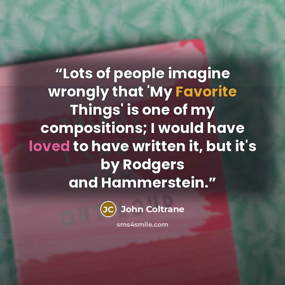 “Lots of people imagine wrongly that 'My Favorite Things' is one of my compositions; I would have loved to have written it, but it's by Rodgers and Hammerstein.” quote by John Coltrane