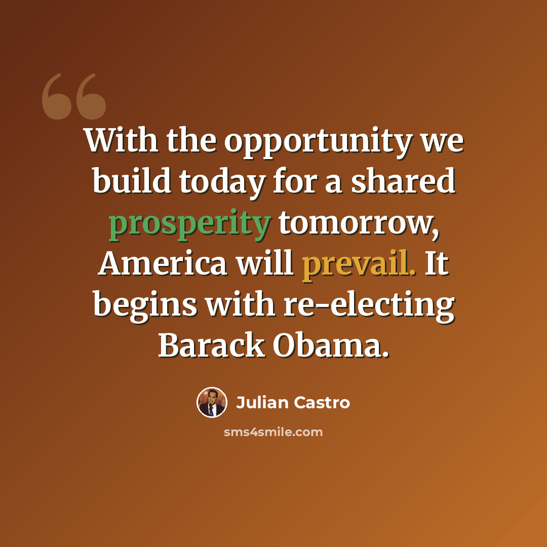 “With the opportunity we build today for a shared prosperity tomorrow, America will prevail. It begins with re-electing Barack Obama.” quote by Julian Castro