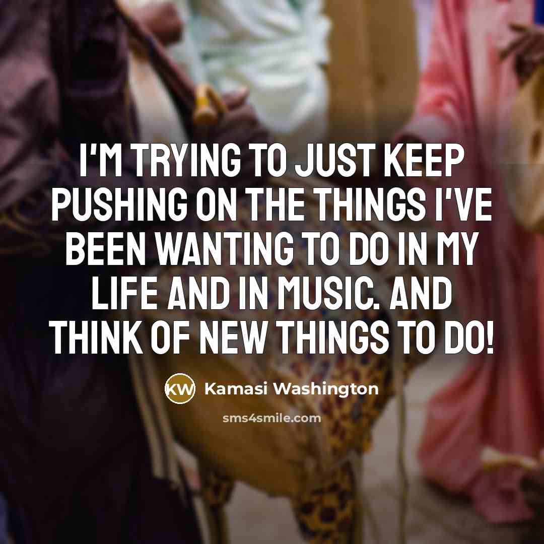 “I'm trying to just keep pushing on the things I've been wanting to do in my life and in music. And think of new things to do!” quote by Kamasi Washington