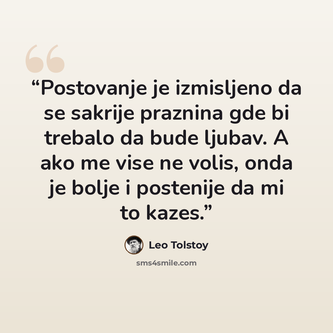 “Postovanje je izmisljeno da se sakrije praznina gde bi trebalo da bude ljubav. A ako me vise ne volis, onda je bolje i postenije da mi to kazes.” quote by Leo Tolstoy