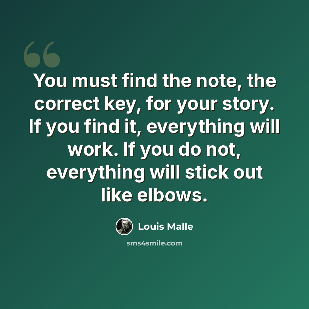 “You must find the note, the correct key, for your story. If you find it, everything will work. If you do not, everything will stick out like elbows.” quote by Louis Malle