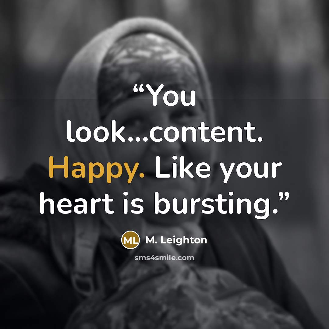 “You look...content. Happy. Like your heart is bursting.” quote by M. Leighton