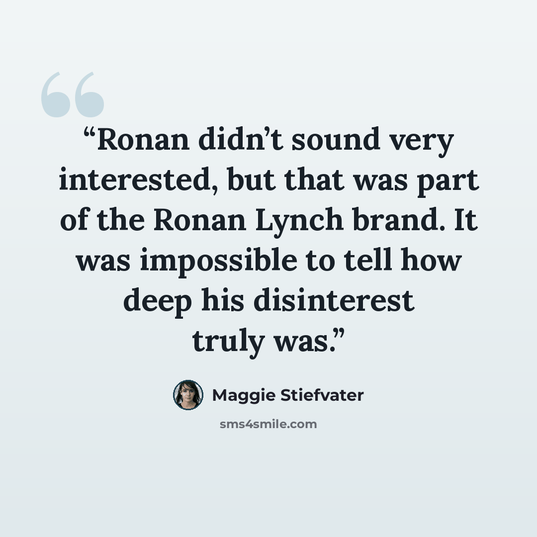“Ronan didn’t sound very interested, but that was part of the Ronan Lynch brand. It was impossible to tell how deep his disinterest truly was.” quote by Maggie Stiefvater
