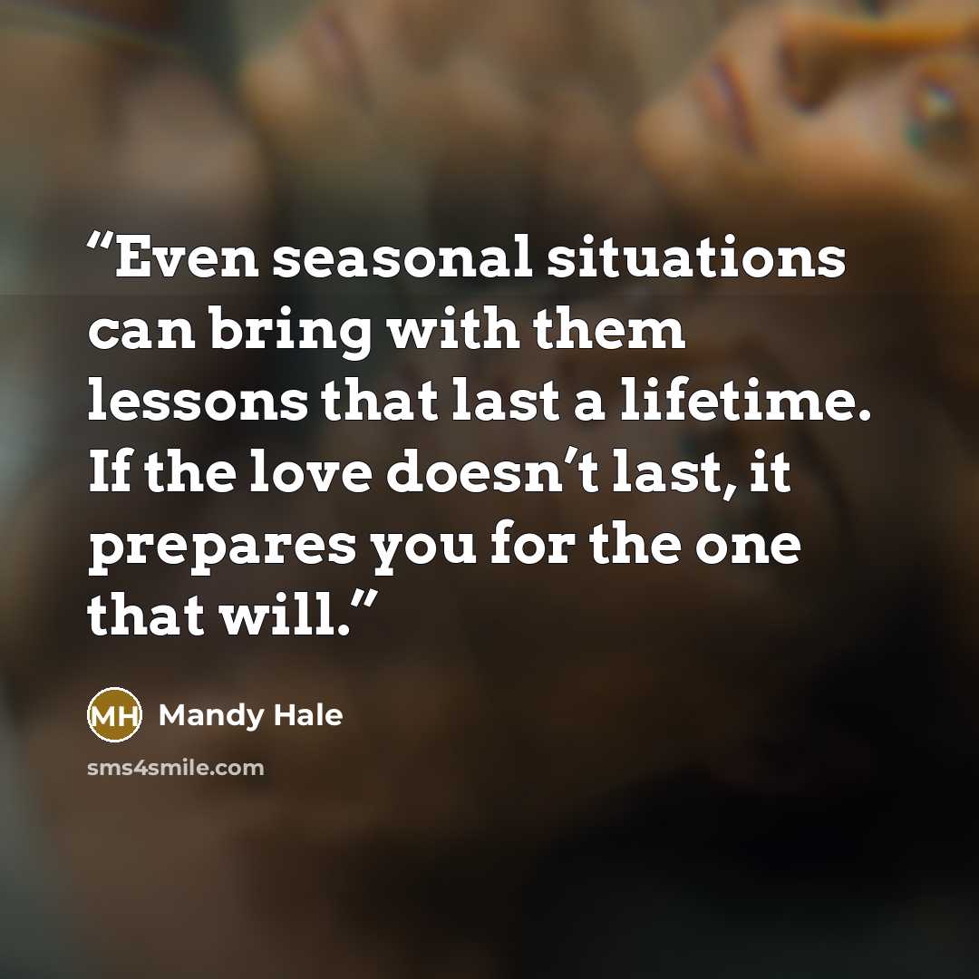 “Even seasonal situations can bring with them lessons that last a lifetime. If the love doesn’t last, it prepares you for the one that will.” quote by Mandy Hale