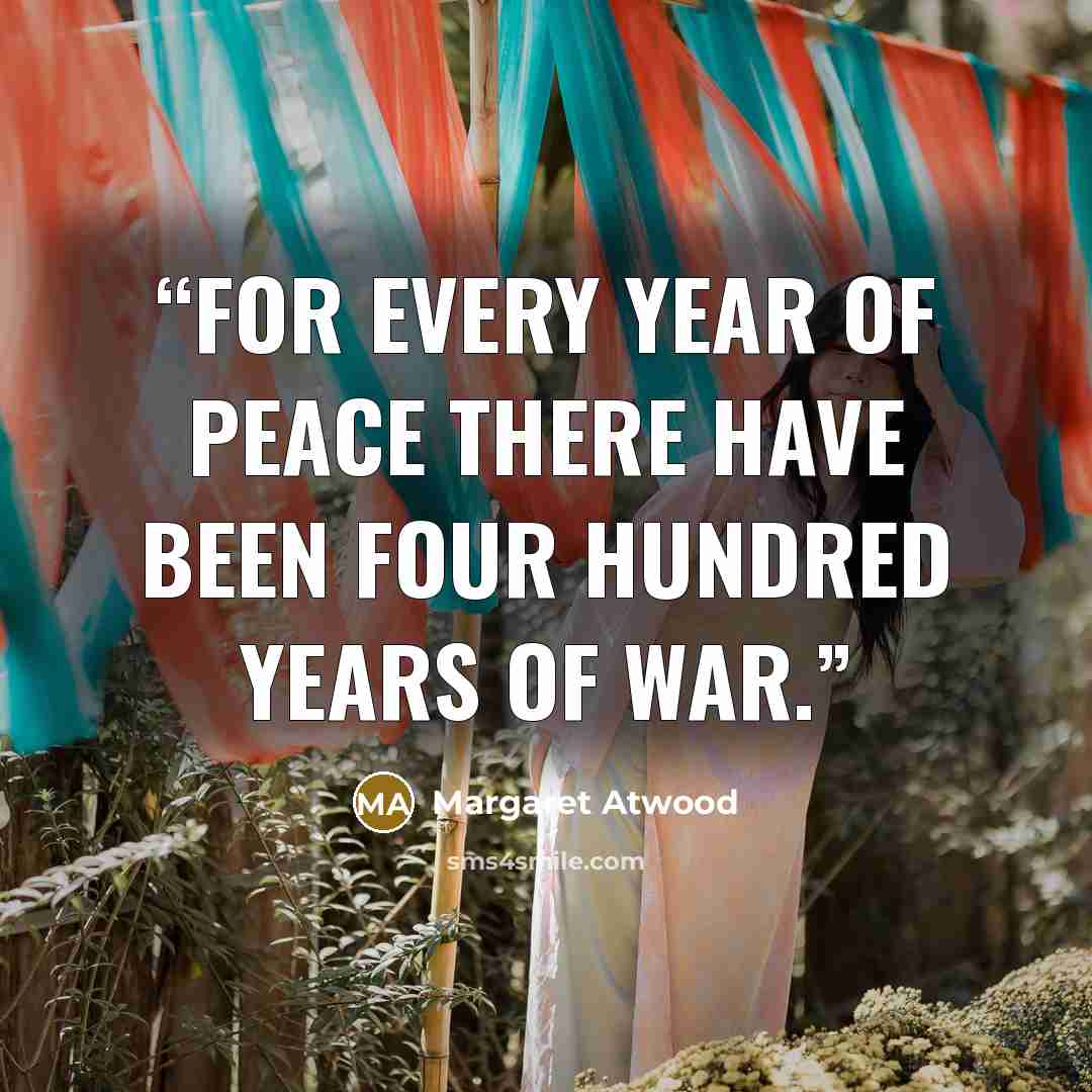 “For every year of peace there have been four hundred years of war.” quote by Margaret Atwood