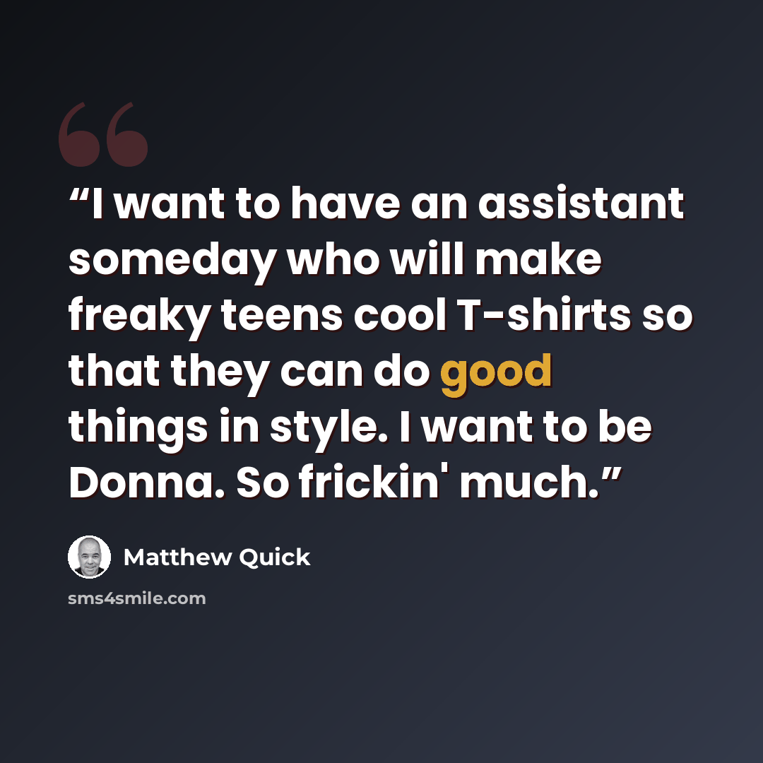 “I want to have an assistant someday who will make freaky teens cool T-shirts so that they can do good things in style. I want to be Donna. So frickin' much.” quote by Matthew Quick