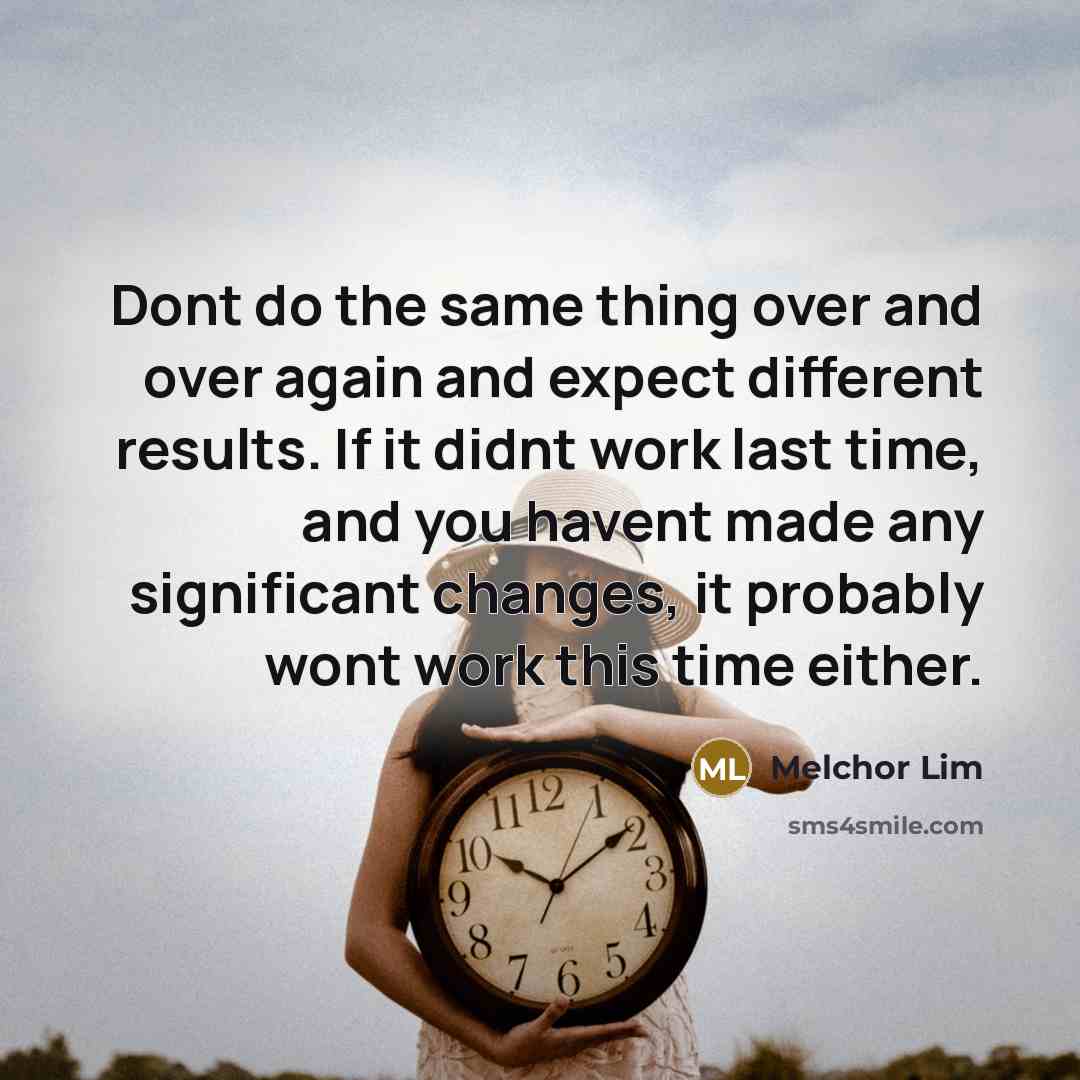 “Dont do the same thing over and over again and expect different results. If it didnt work last time, and you havent made any significant changes, it probably wont work this time either.” quote by Melchor Lim