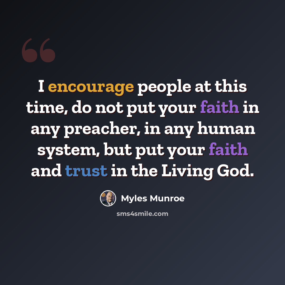 “I encourage people at this time, do not put your faith in any preacher, in any human system, but put your faith and trust in the Living God.” quote by Myles Munroe